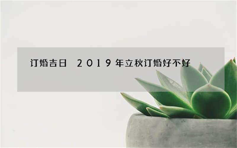 订婚吉日 2019年立秋订婚好不好